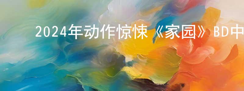 ﻿陈芳慧发布﻿2024年动作惊悚《家园》BD中英双字迅雷下载_电影天堂